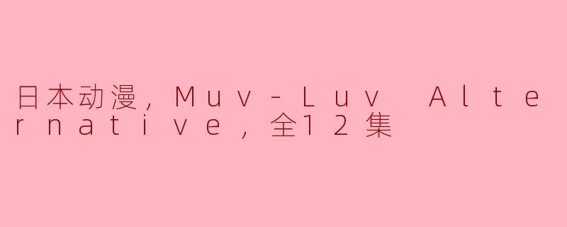 日本动漫，Muv-Luv Alternative，全12集